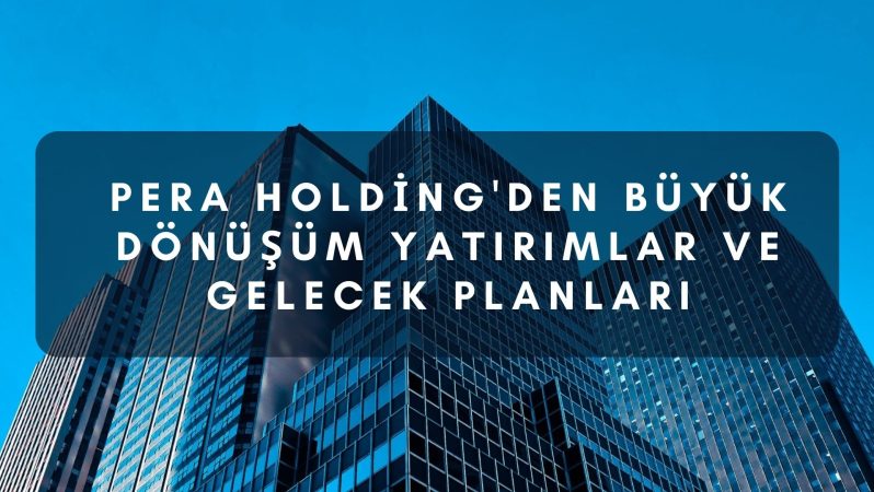 Pera Holding’den Büyük Dönüşüm Yatırımlar ve Gelecek Planları